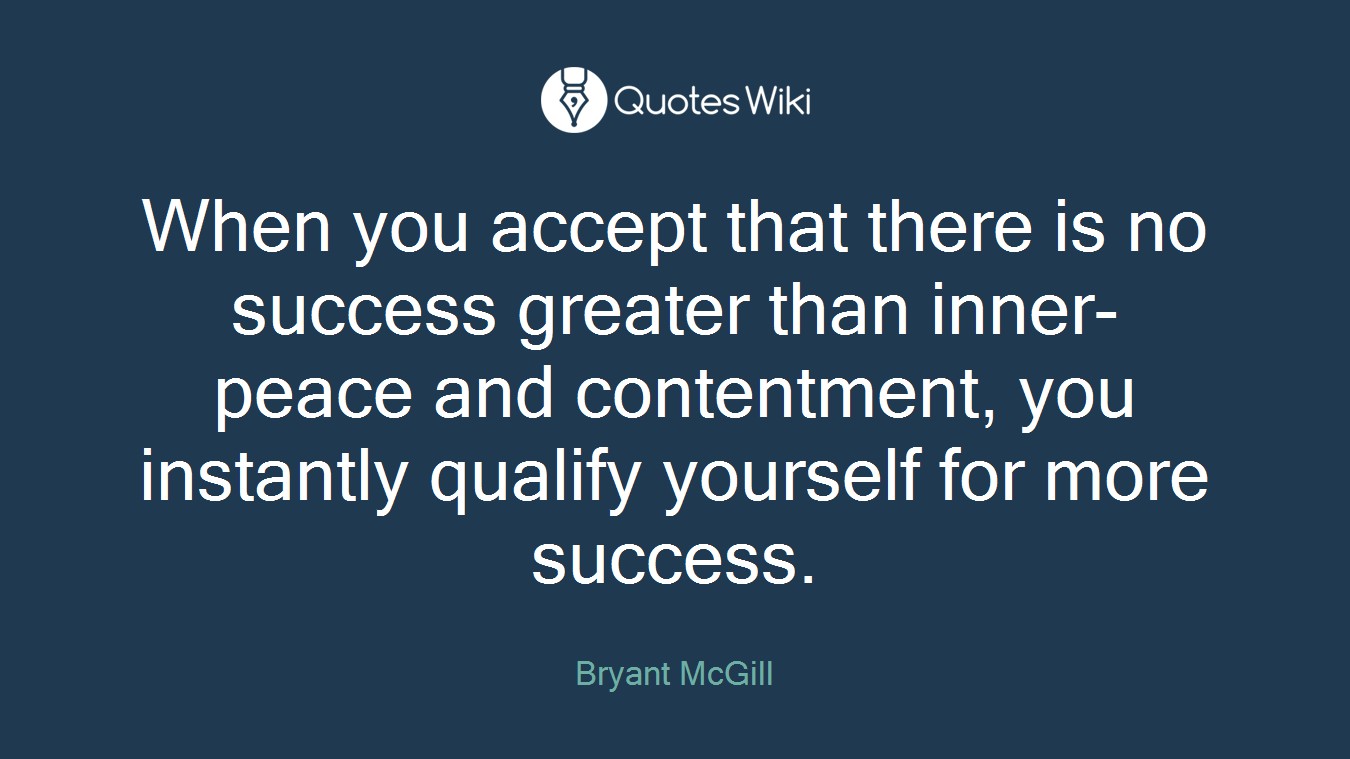 When you accept that there is no success greater than inner-peace and contentment, you instantly qualify yourself for more success.