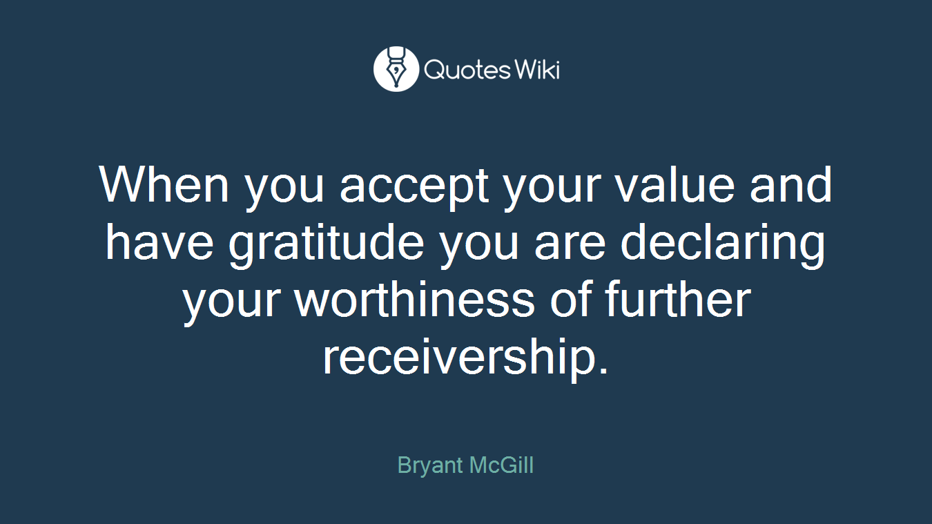 When you accept your value and have gratitude you are declaring your worthiness of further receivership.