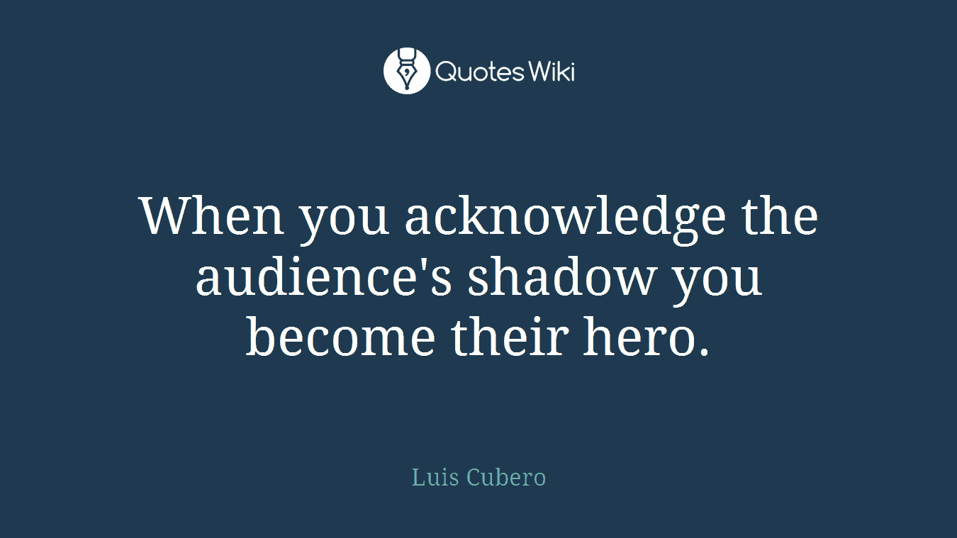 When you acknowledge the audience's shadow you become their hero.