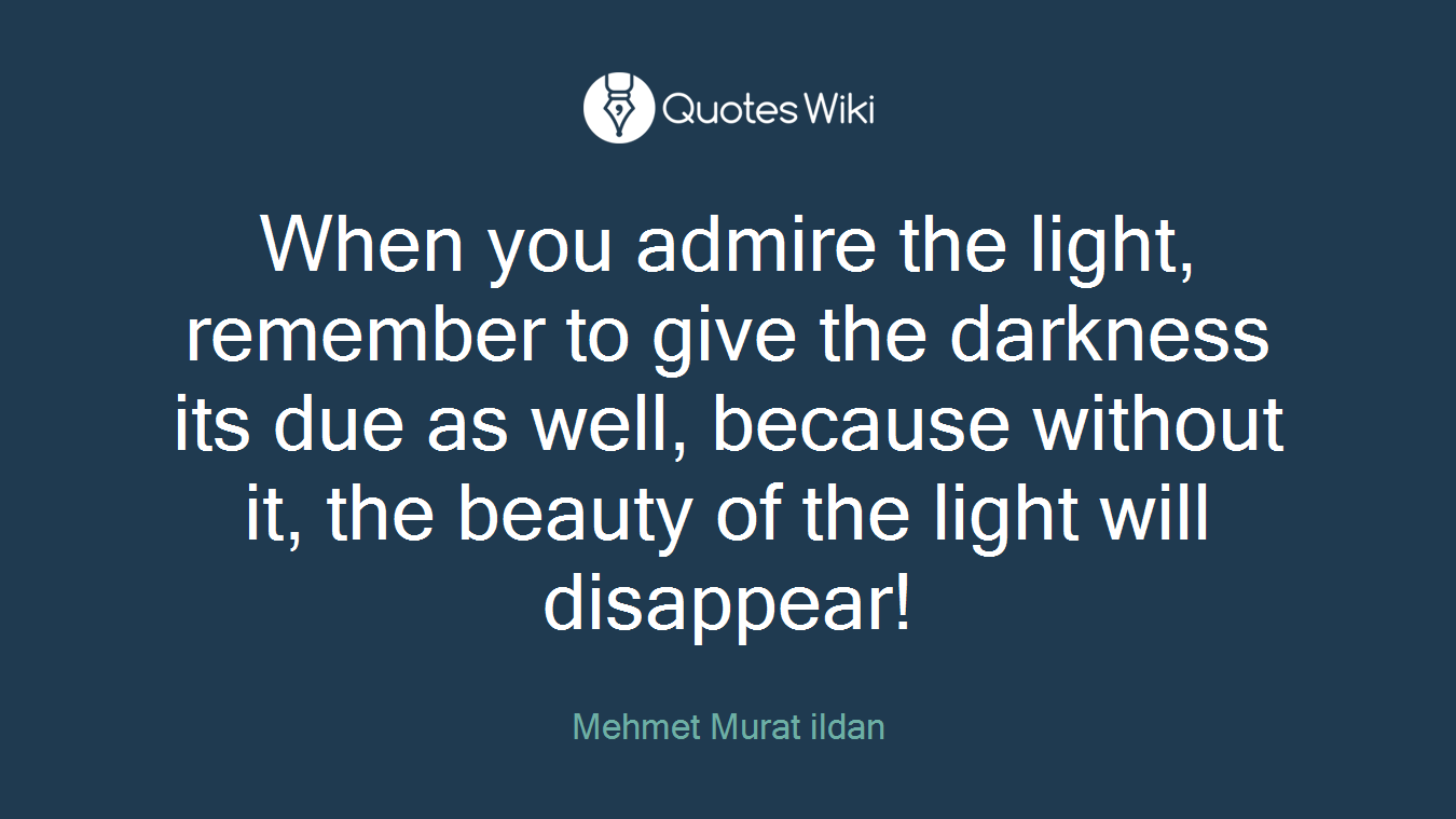 When you admire the light, remember to give the darkness its due as well, because without it, the beauty of the light will disappear!