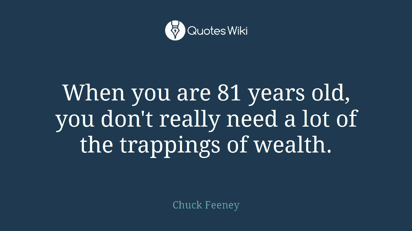 When you are 81 years old, you don't really need a lot of the trappings of wealth.