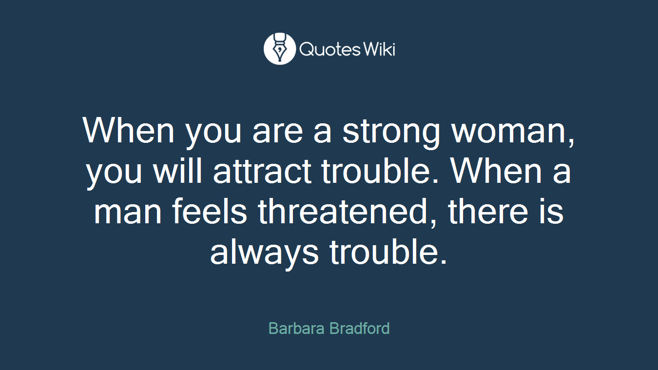 When you are a strong woman, you will attract trouble. When a man feels threatened, there is always trouble.