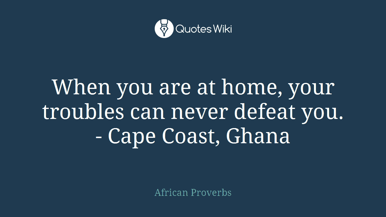 When you are at home, your troubles can never defeat you. - Cape Coast, Ghana