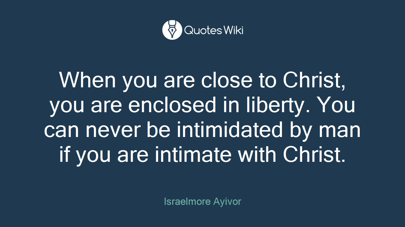 When you are close to Christ, you are enclosed in liberty. You can never be intimidated by man if you are intimate with Christ.