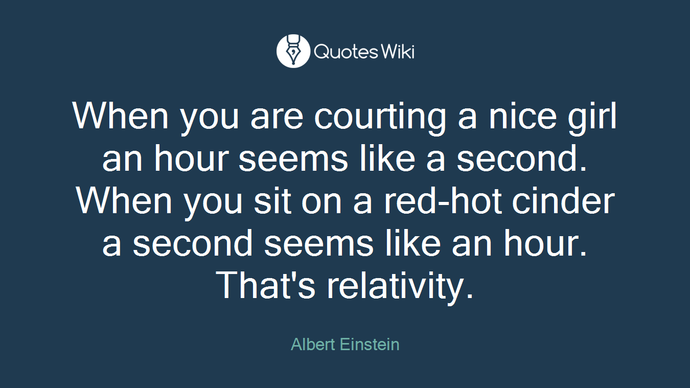 When you are courting a nice girl an hour seems like a second. When you sit on a red-hot cinder a second seems like an hour. That's relativity.