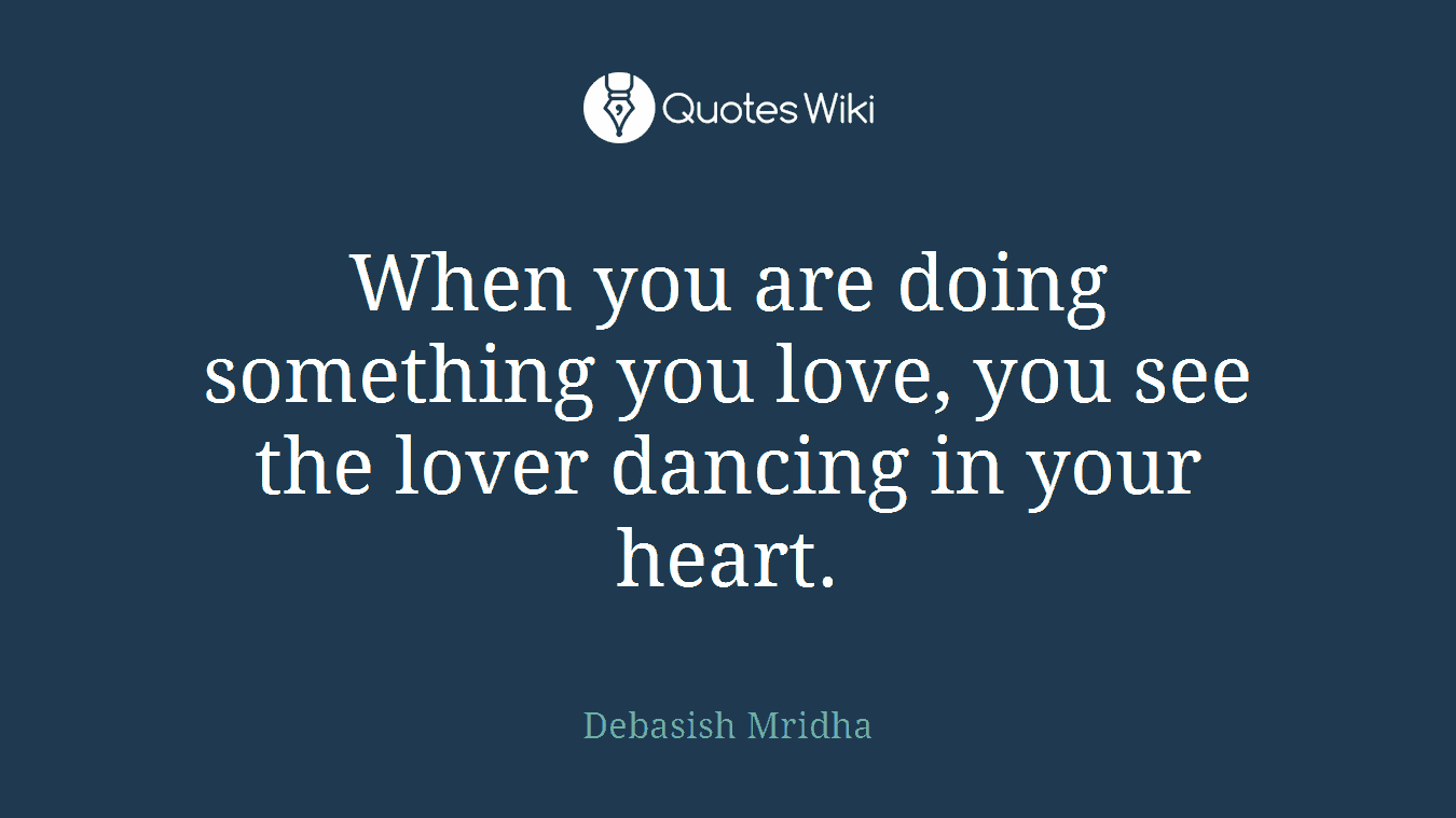 When you are doing something you love, you see the lover dancing in your heart.