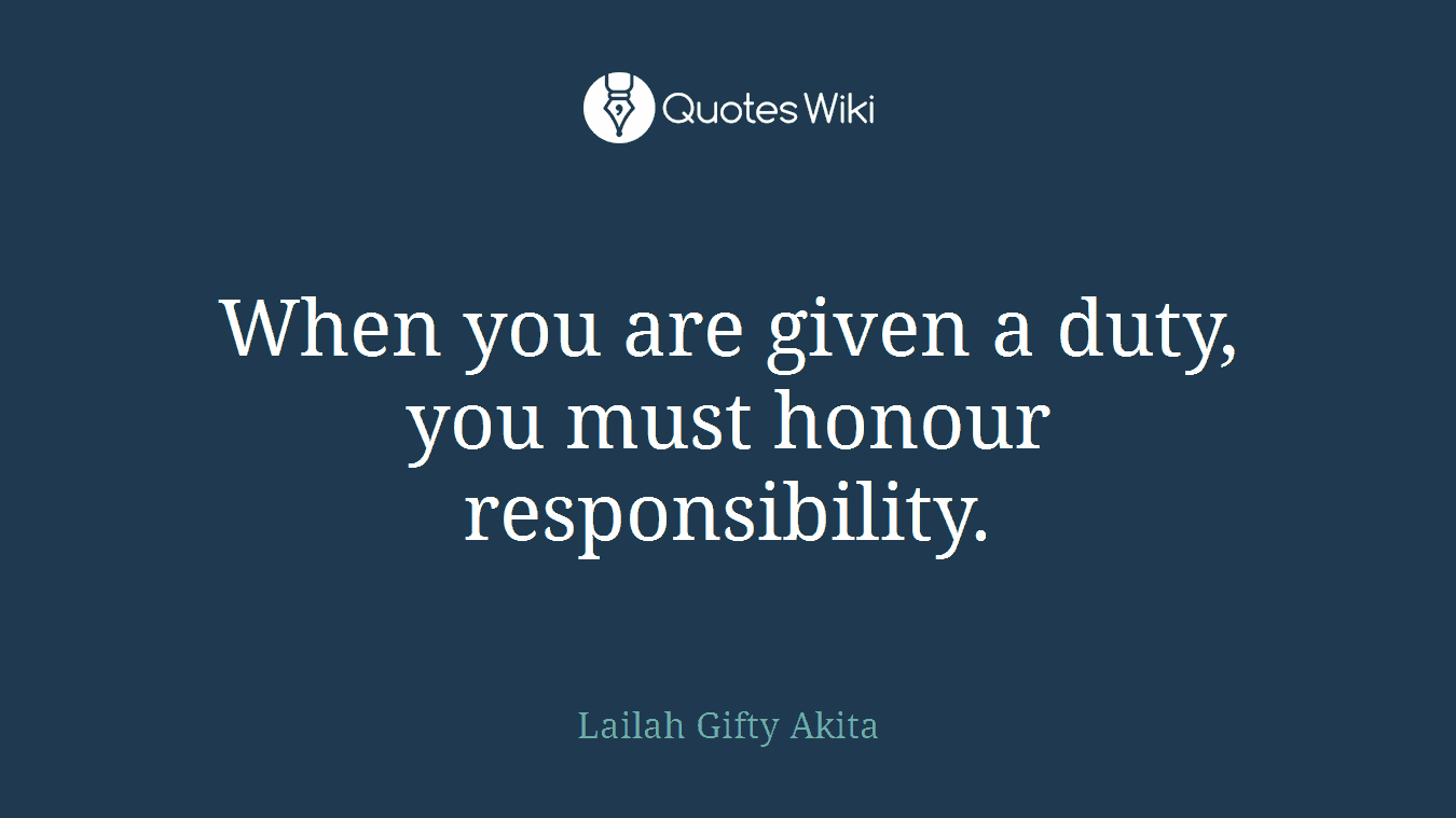 When you are given a duty, you must honour responsibility.