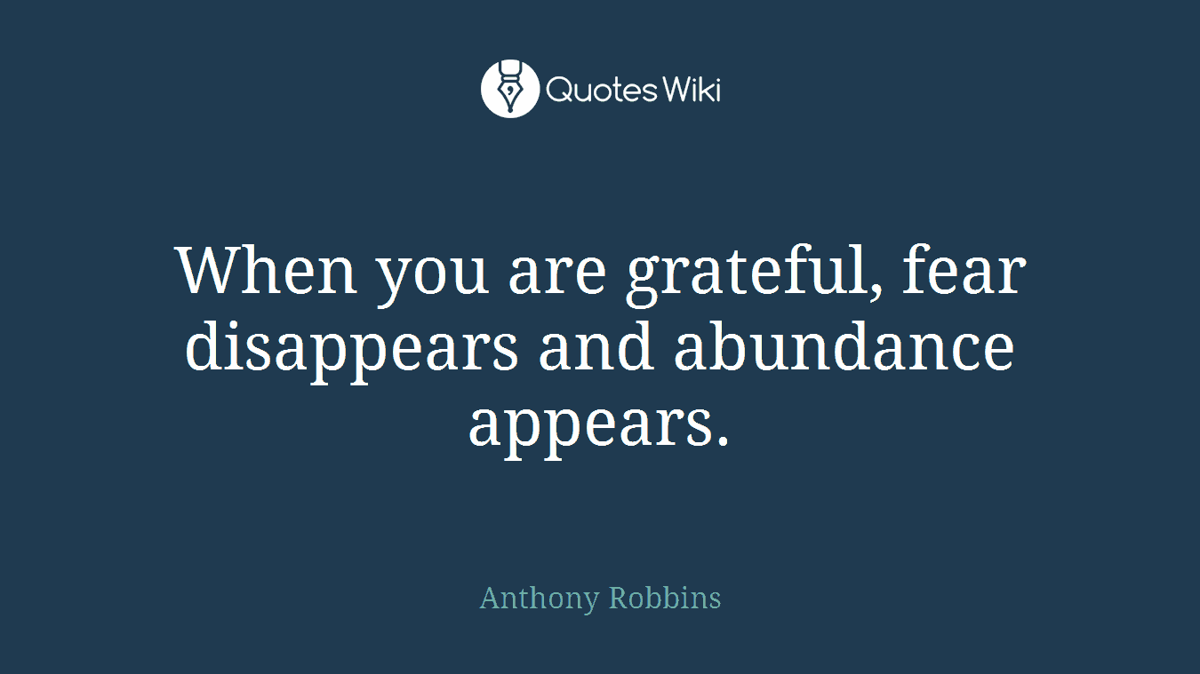 When you are grateful, fear disappears and abundance appears.