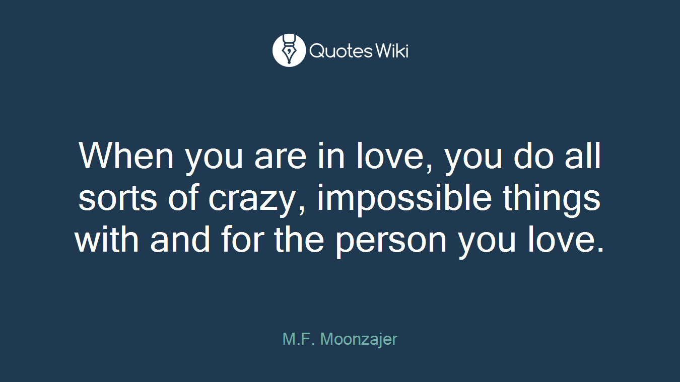 When you are in love, you do all sorts of crazy, impossible things with and for the person you love.