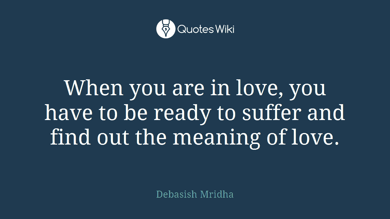 When you are in love, you have to be ready to suffer and find out the meaning of love.