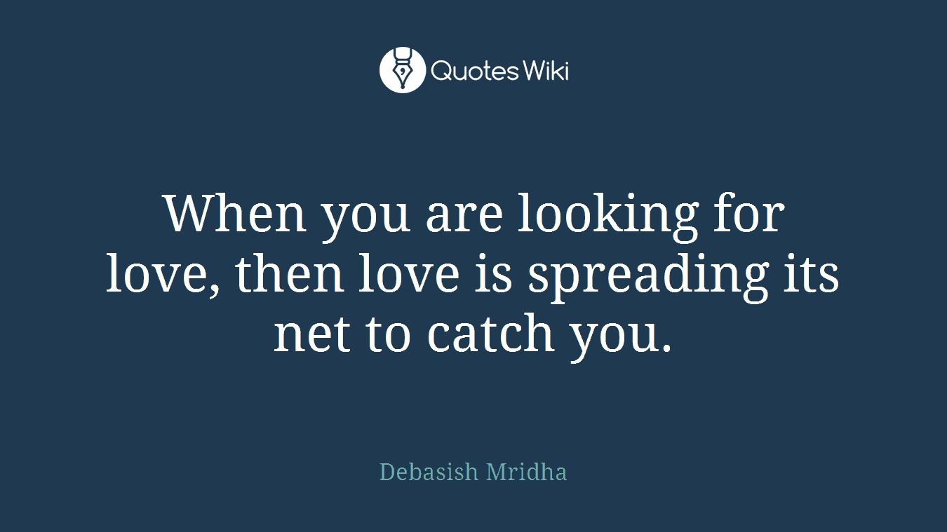 When you are looking for love, then love is spreading its net to catch you.