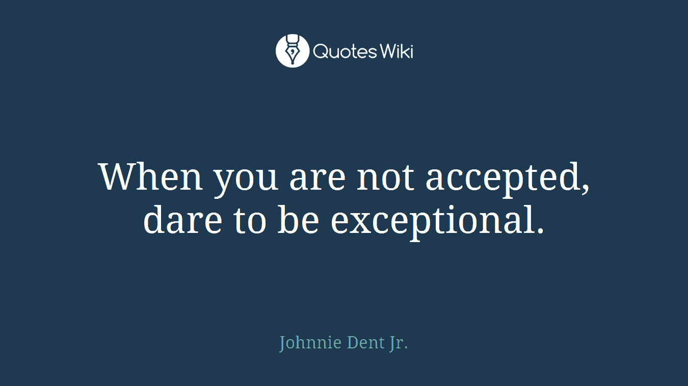 When you are not accepted, dare to be exceptional.