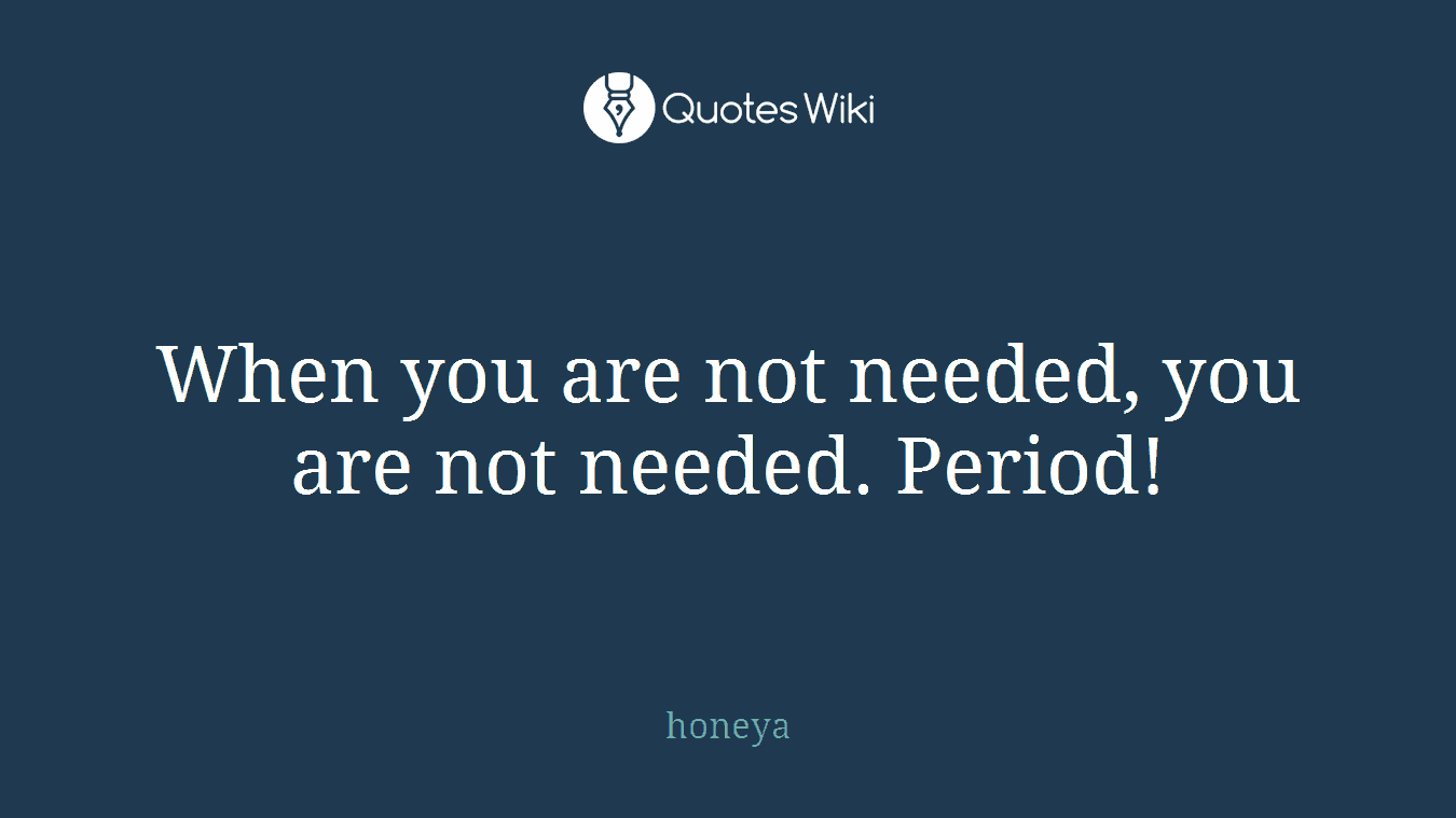 When you are not needed, you are not needed. Period!