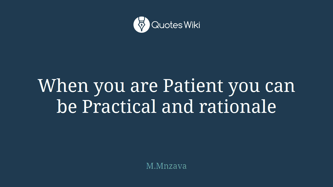 When you are Patient you can be Practical and rationale