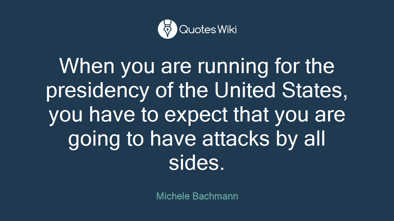 When you are running for the presidency of the United States, you have to expect that you are going to have attacks by all sides.