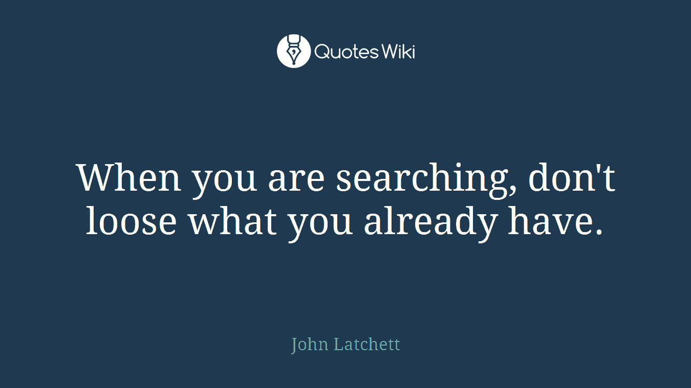 When you are searching, don't loose what you already have.