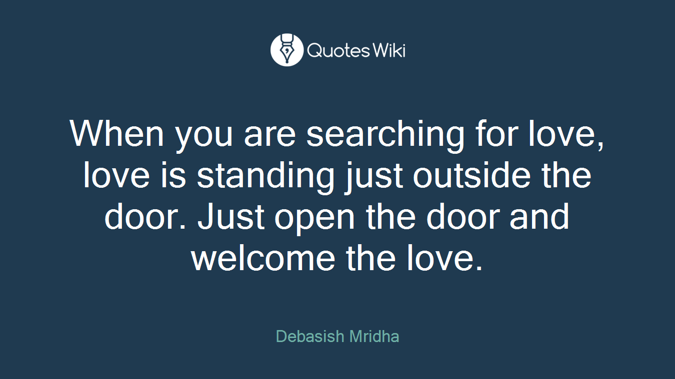 When you are searching for love, love is standing just outside the door. Just open the door and welcome the love.
