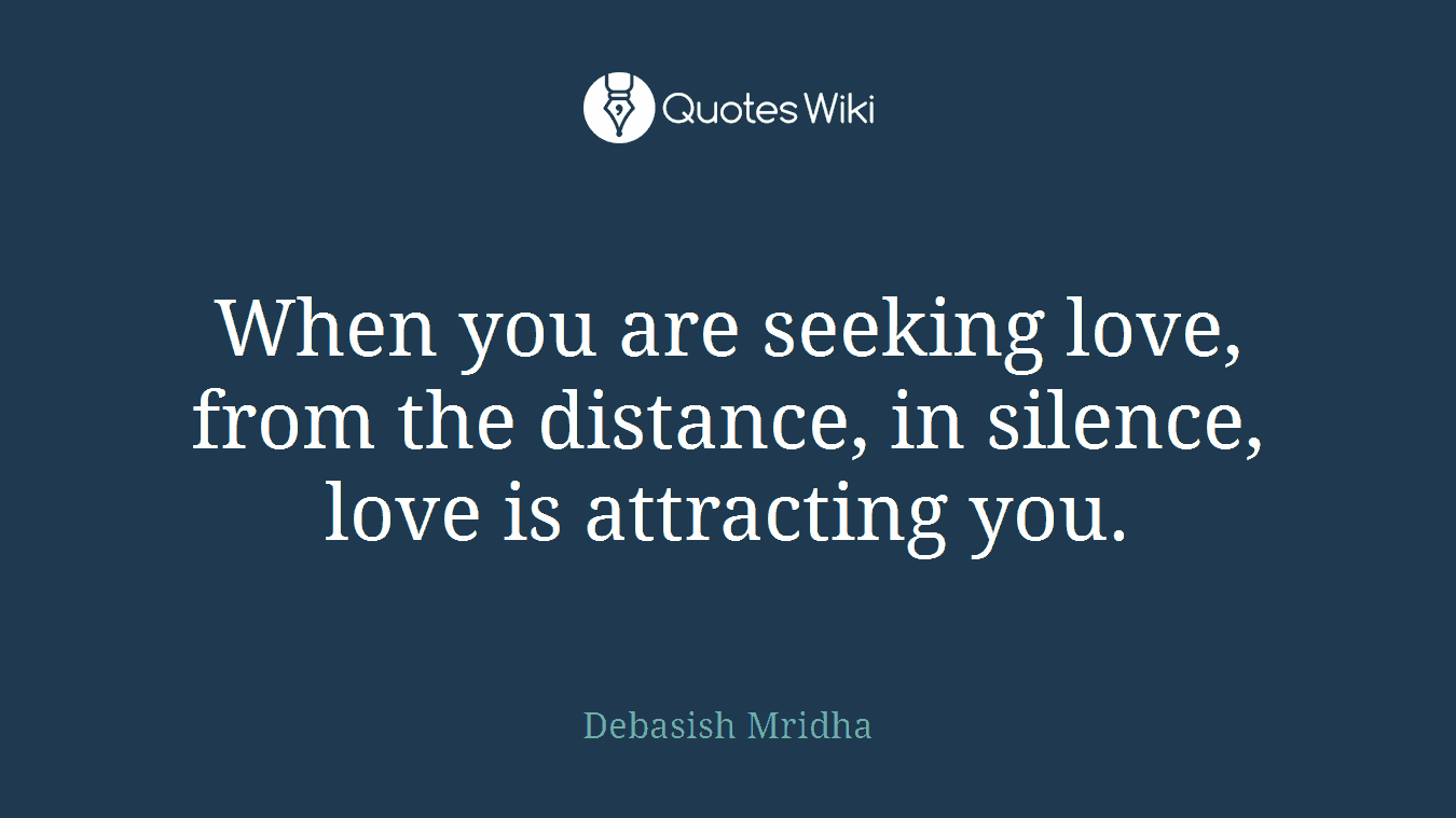 When you are seeking love, from the distance, in silence, love is attracting you.