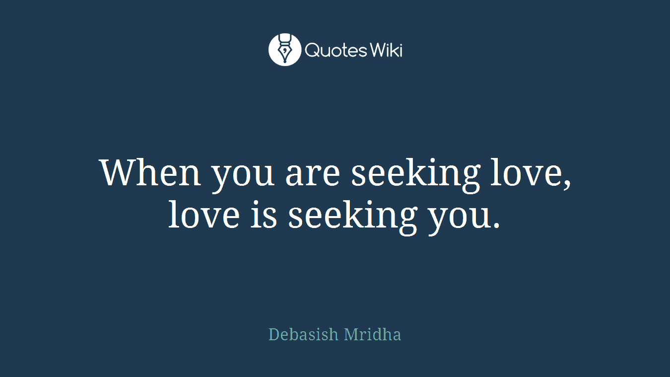 When you are seeking love, love is seeking you.