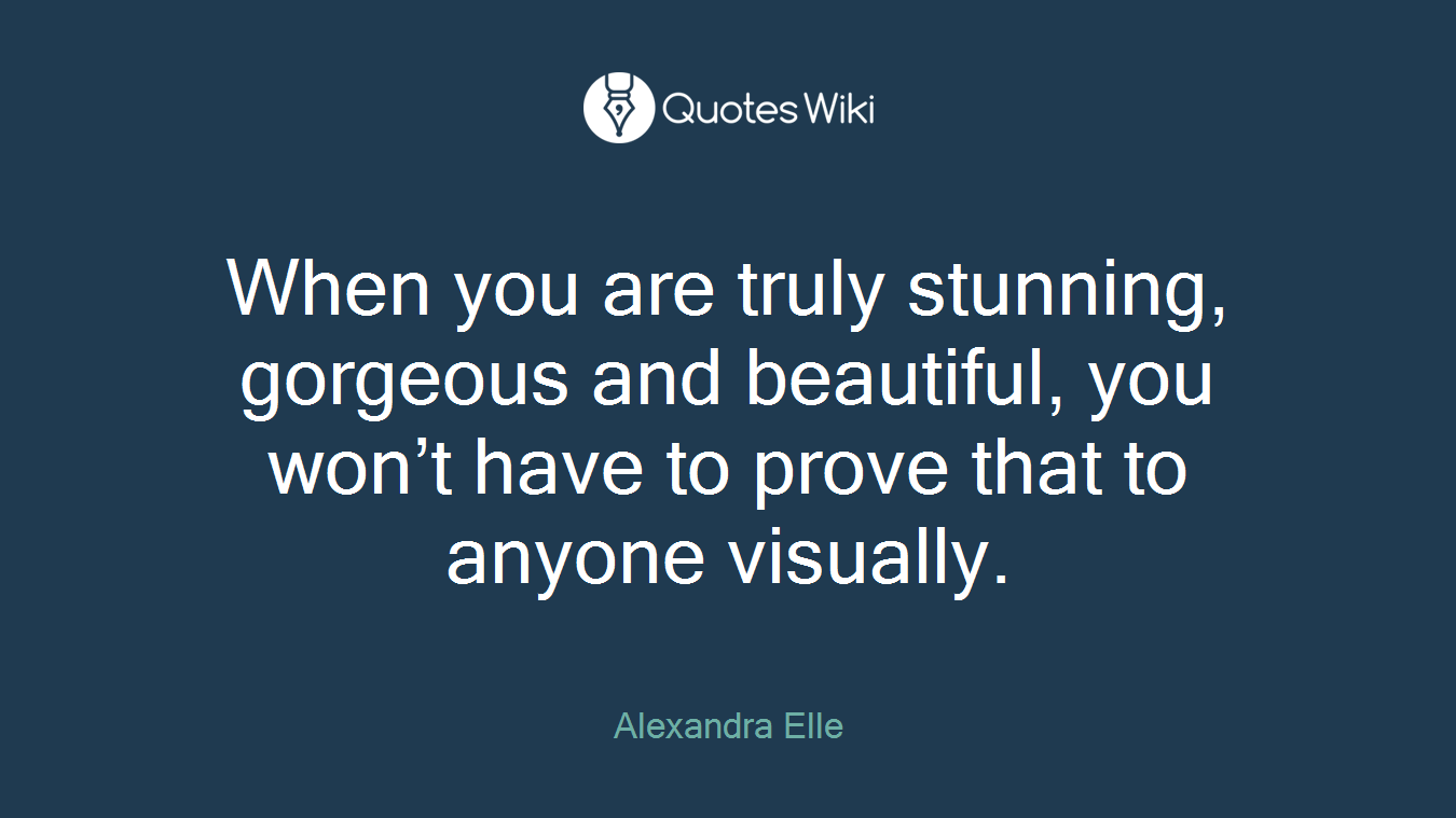 When you are truly stunning, gorgeous and beautiful, you won’t have to prove that to anyone visually.