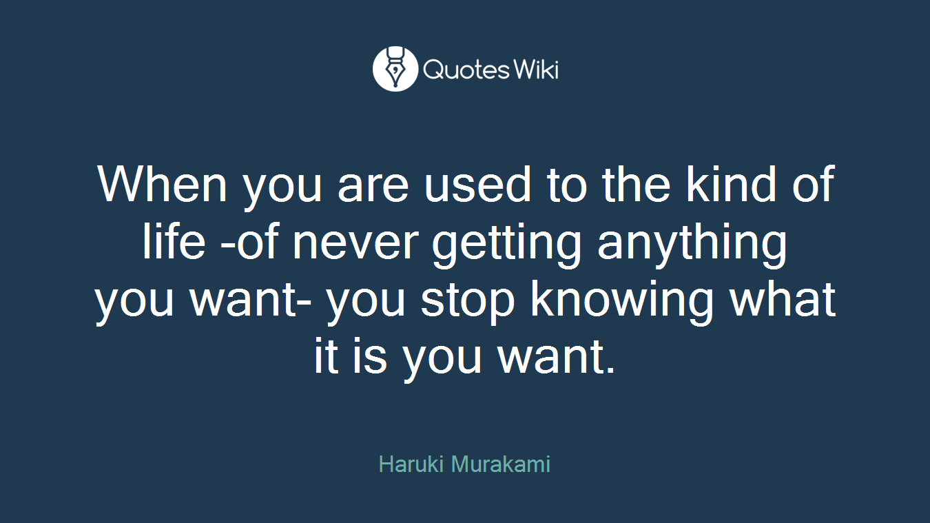 When you are used to the kind of life -of never getting anything you want- you stop knowing what it is you want.