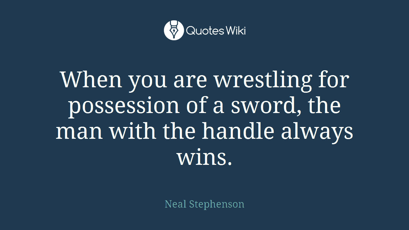 When you are wrestling for possession of a sword, the man with the handle always wins.