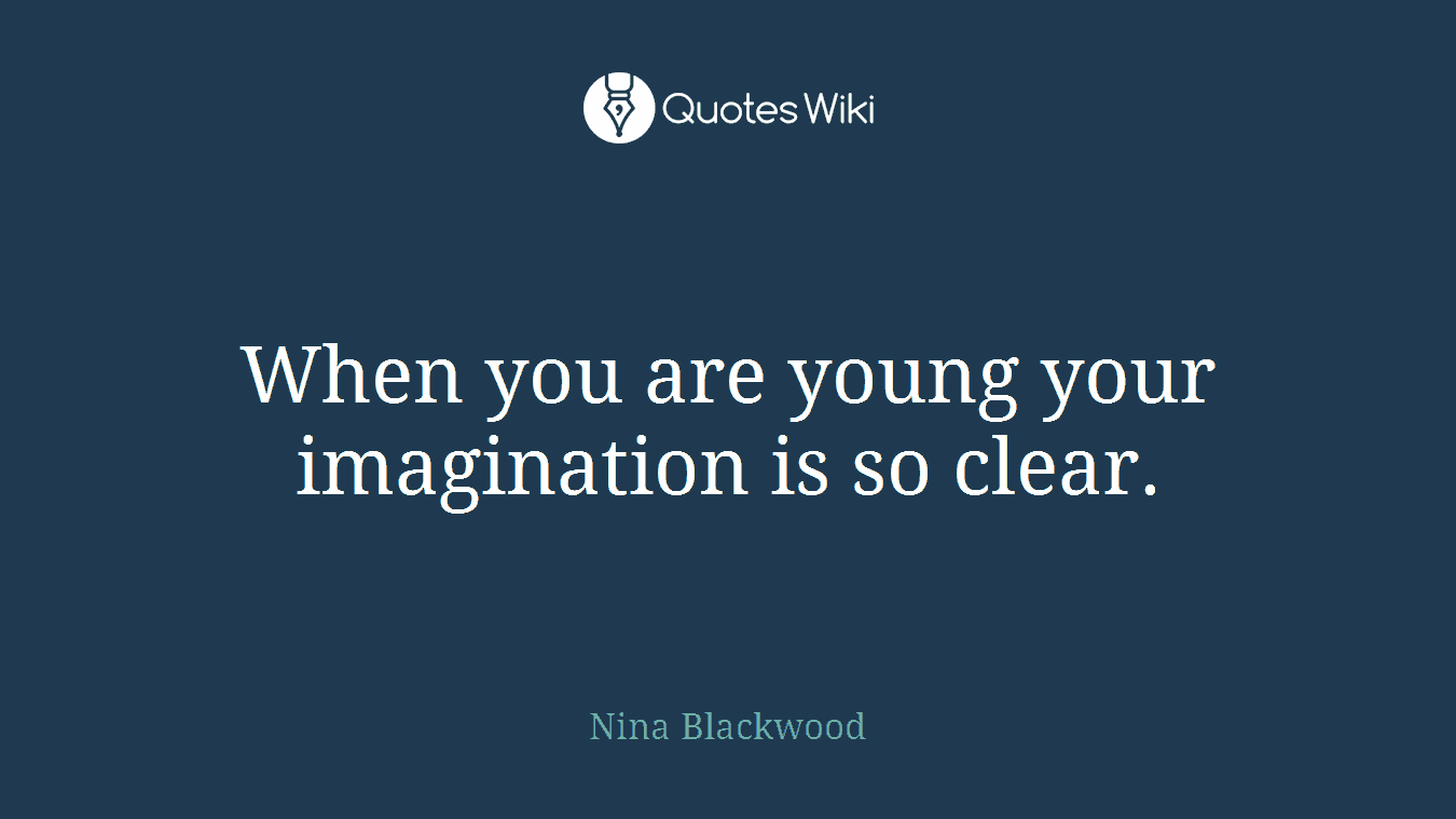 When you are young your imagination is so clear.