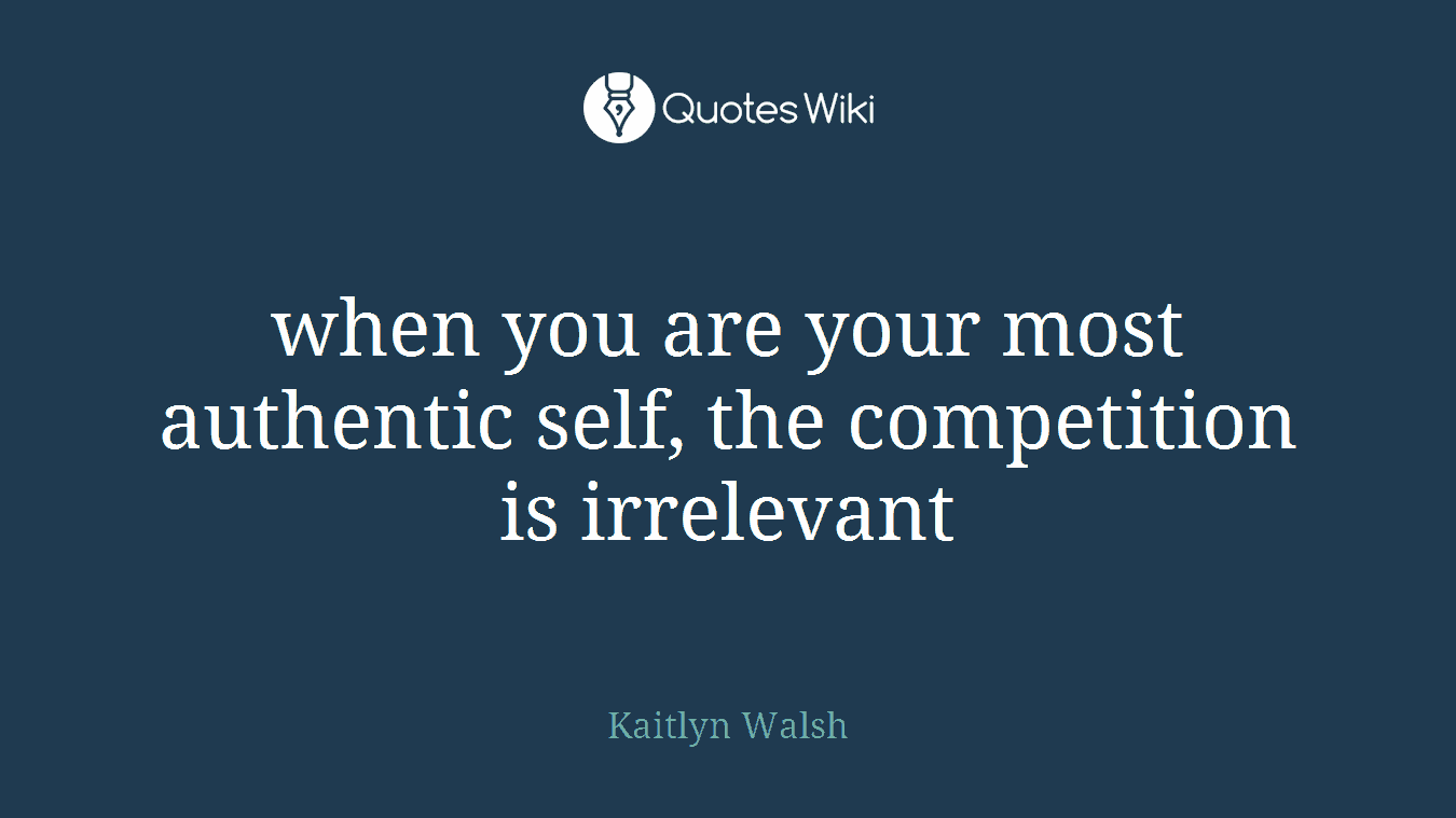 when you are your most authentic self, the competition is irrelevant