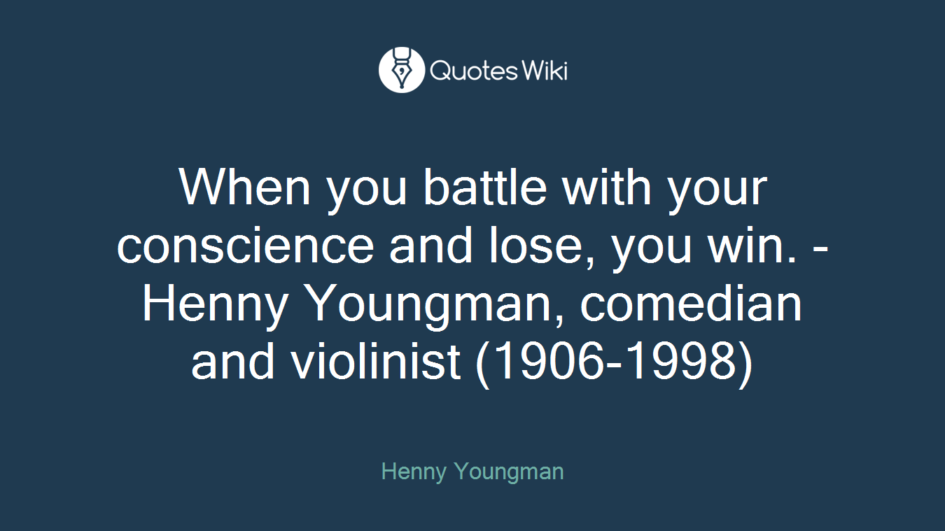 When you battle with your conscience and lose, you win. -Henny Youngman, comedian and violinist (1906-1998)