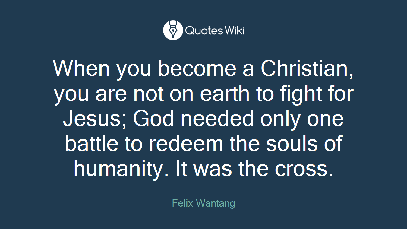 When you become a Christian, you are not on earth to fight for Jesus; God needed only one battle to redeem the souls of humanity. It was the cross.