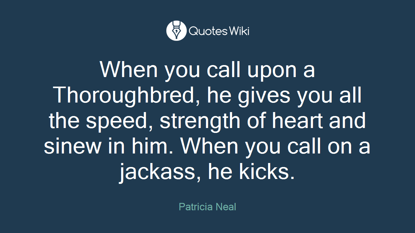 When you call upon a Thoroughbred, he gives you all the speed, strength of heart and sinew in him. When you call on a jackass, he kicks.