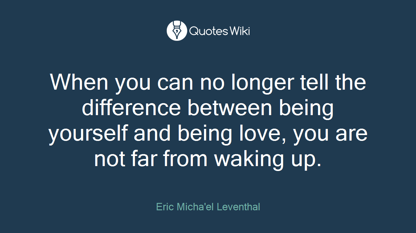 When you can no longer tell the difference between being yourself and being love, you are not far from waking up.