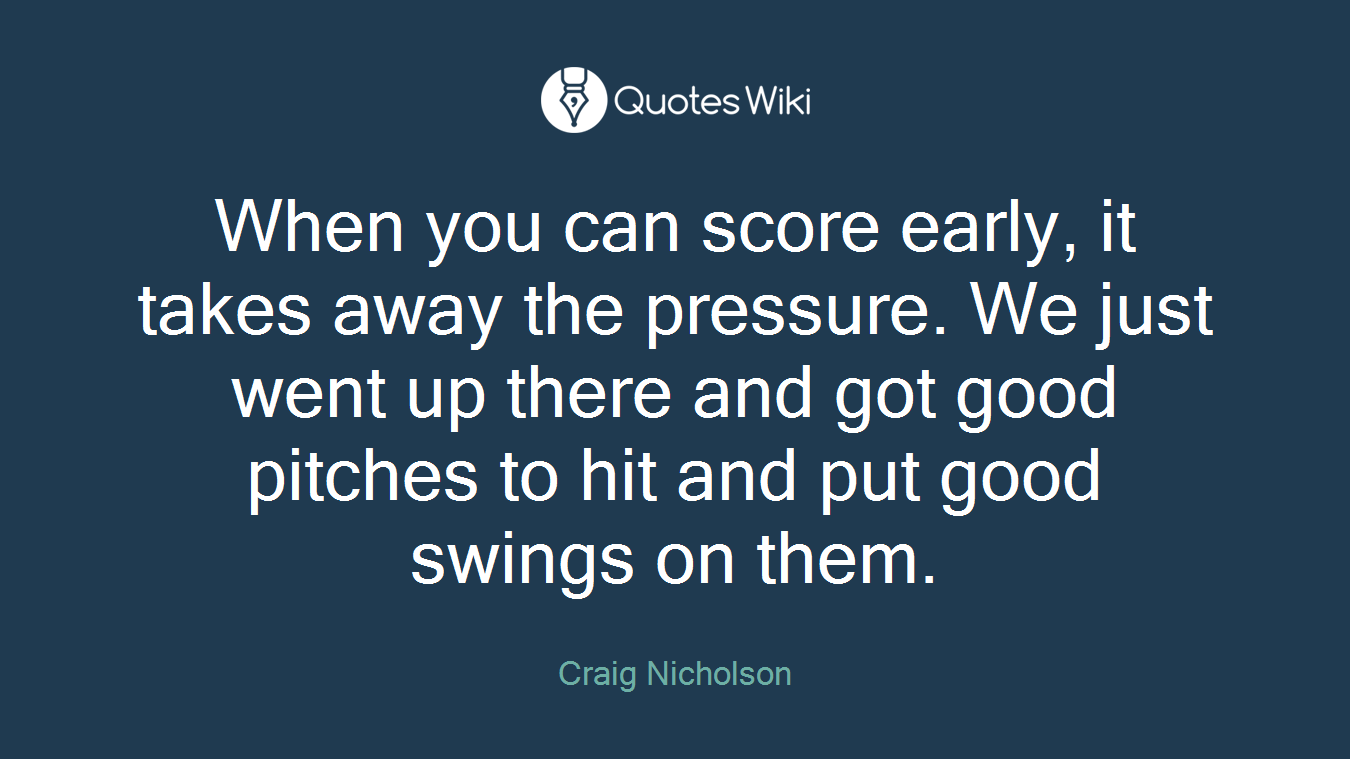 When you can score early, it takes away the pressure. We just went up there and got good pitches to hit and put good swings on them.