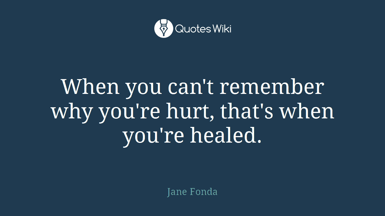 When you can't remember why you're hurt, that's when you're healed.