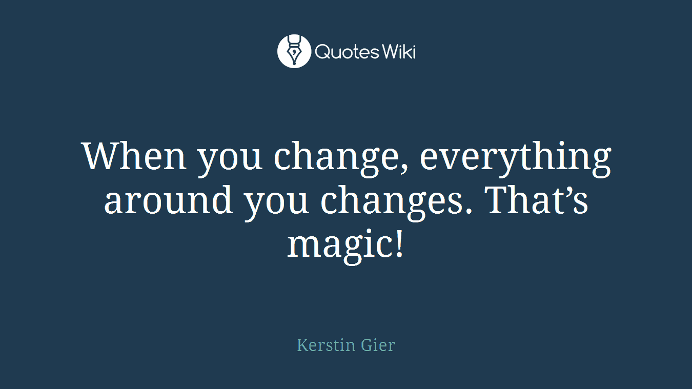 When you change, everything around you changes. That’s magic!
