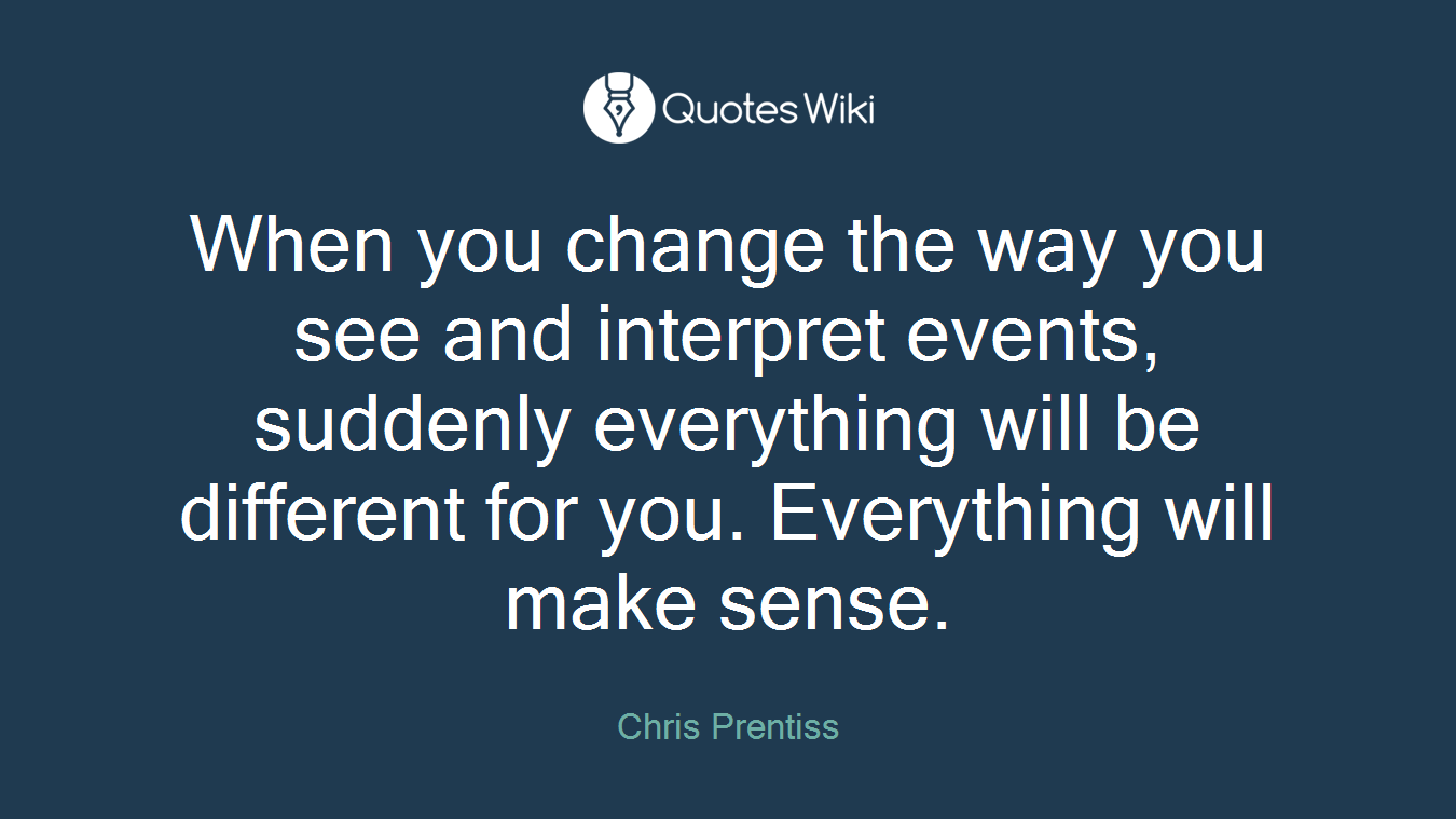 When you change the way you see and interpret events, suddenly everything will be different for you. Everything will make sense.