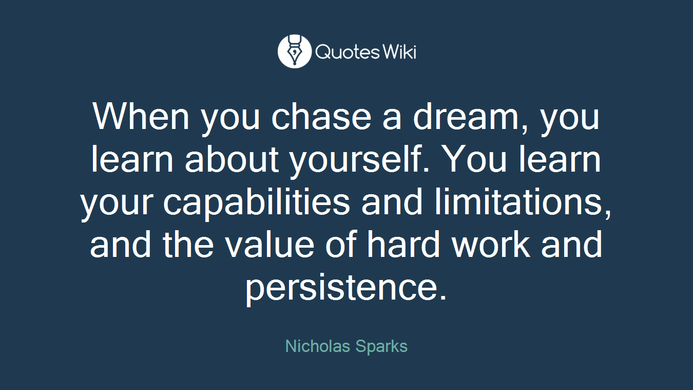 When you chase a dream, you learn about yourself. You learn your capabilities and limitations, and the value of hard work and persistence.