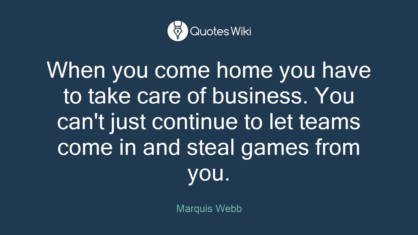 When you come home you have to take care of business. You can't just continue to let teams come in and steal games from you.