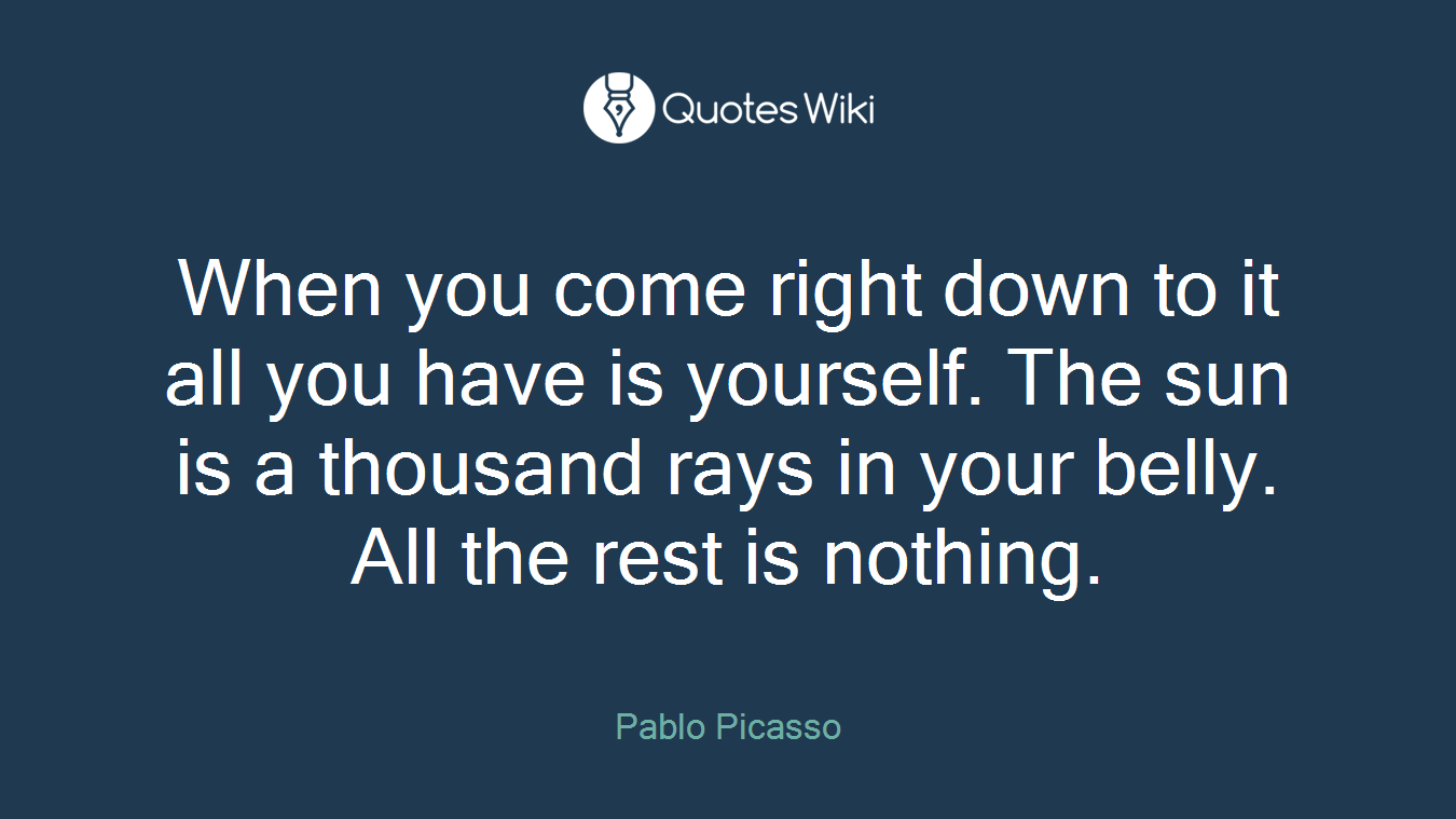 When you come right down to it all you have is yourself. The sun is a thousand rays in your belly. All the rest is nothing.
