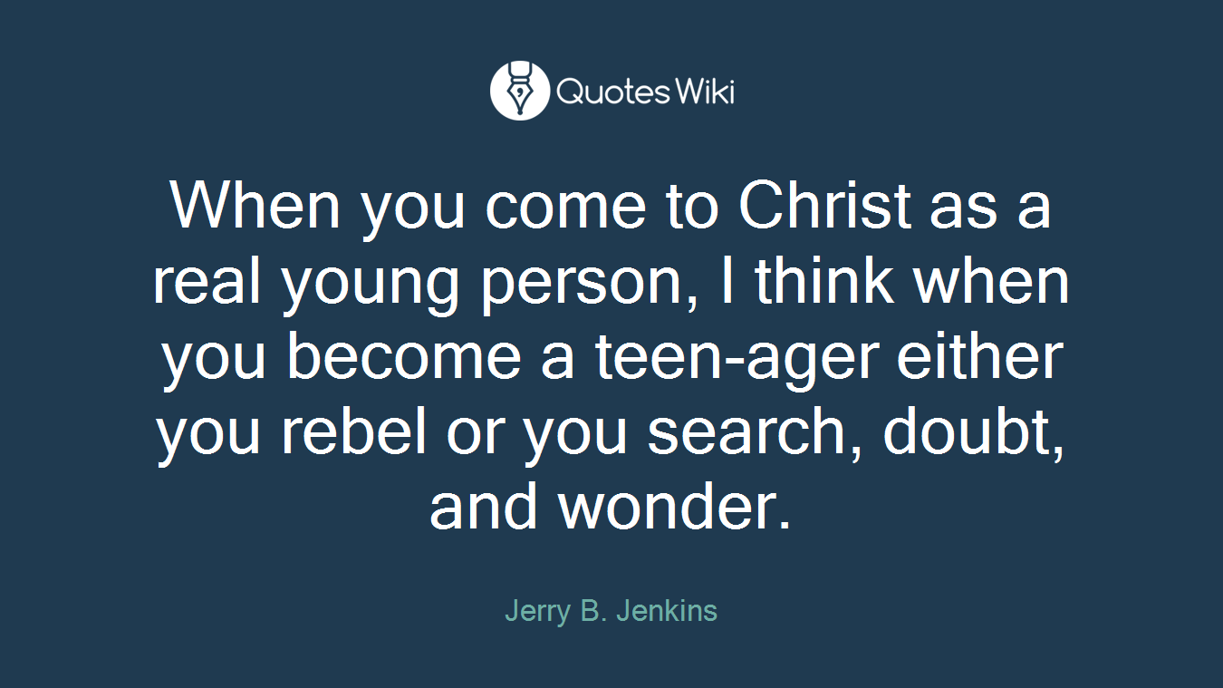 When you come to Christ as a real young person, I think when you become a teen-ager either you rebel or you search, doubt, and wonder.