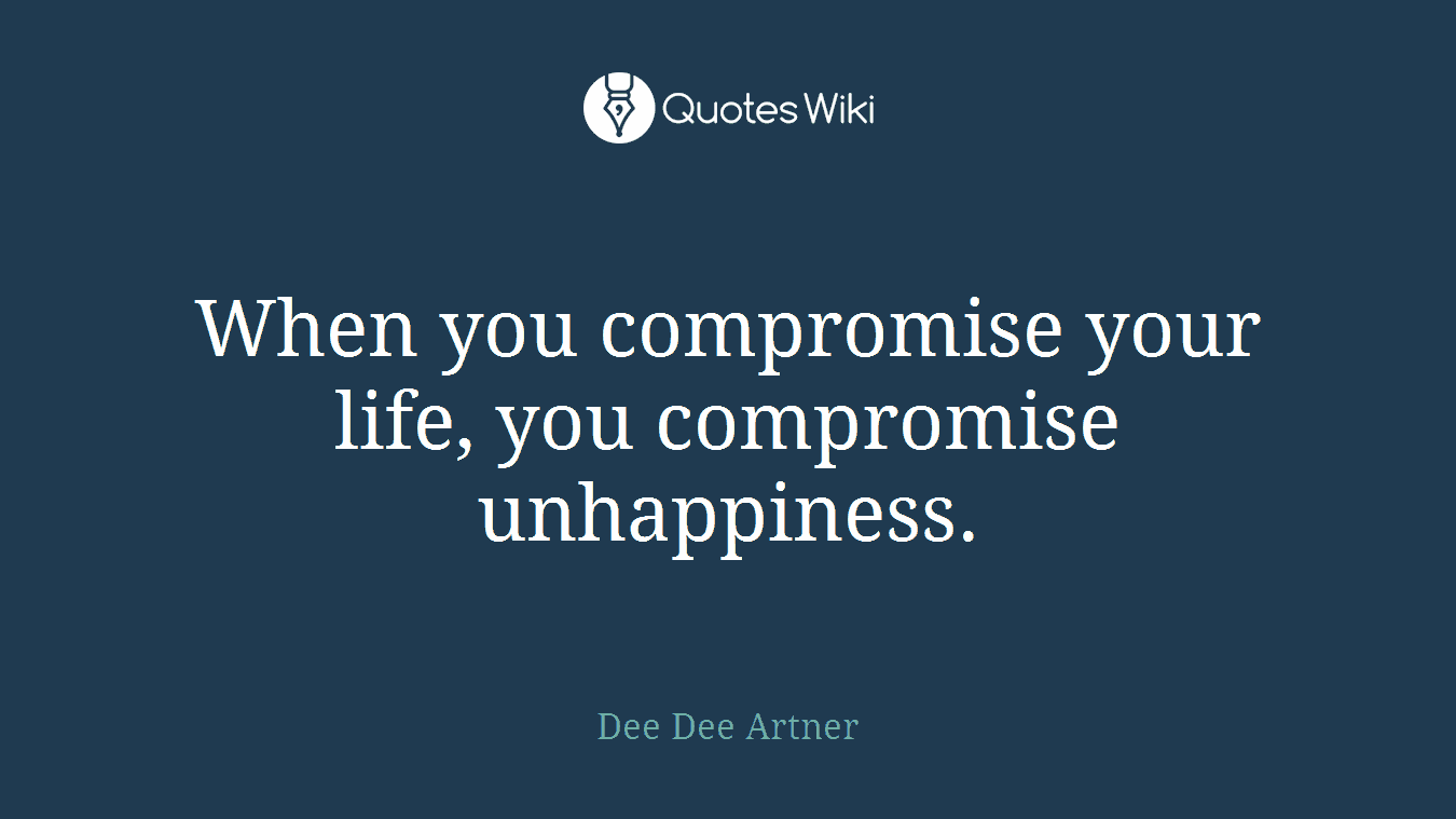 When you compromise your life, you compromise unhappiness.