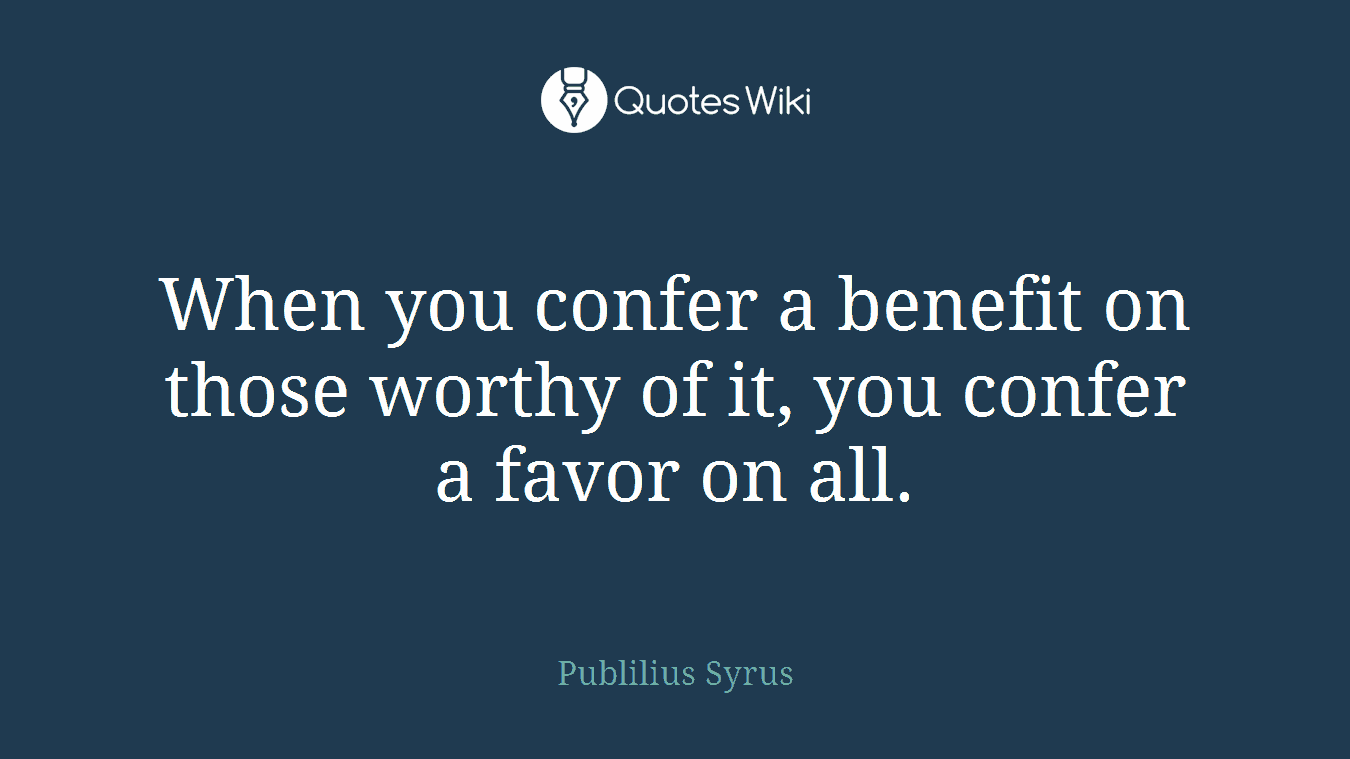 When you confer a benefit on those worthy of it, you confer a favor on all.