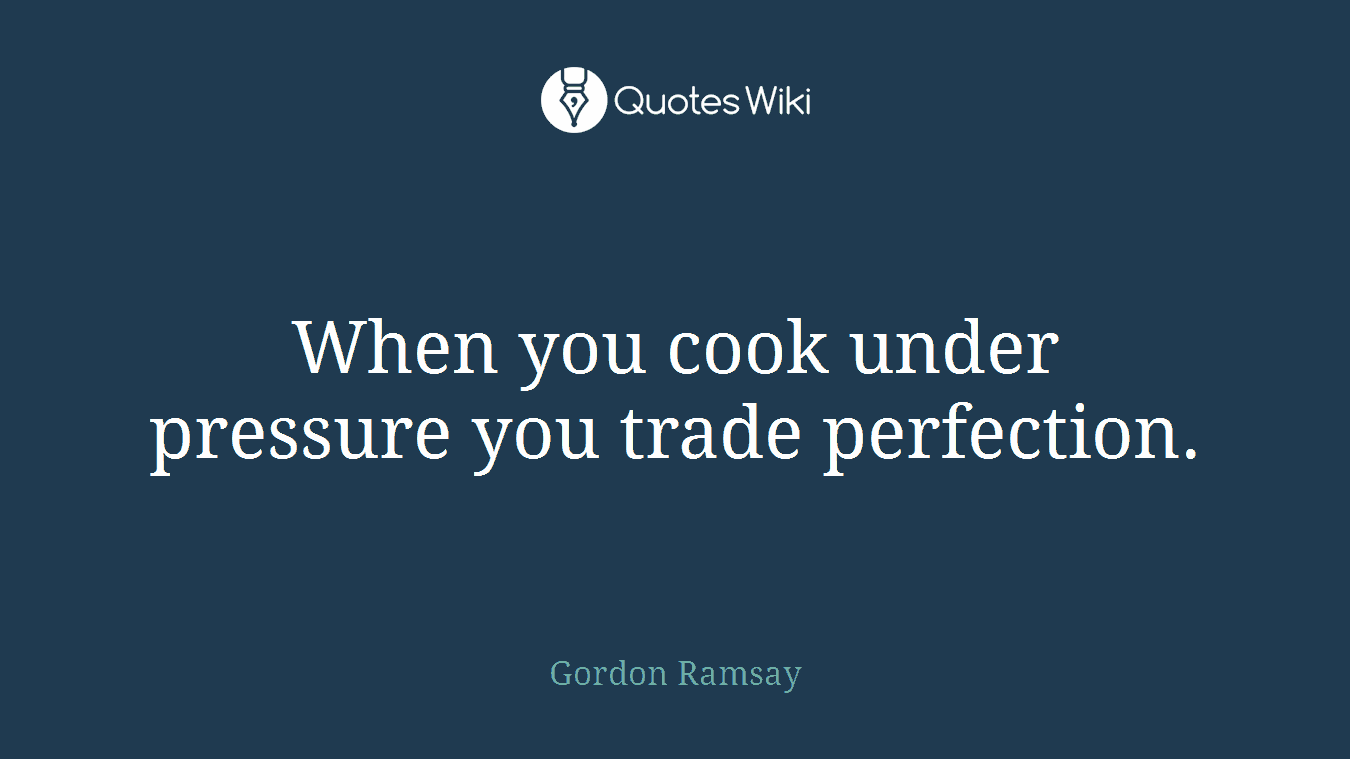 When you cook under pressure you trade perfection.