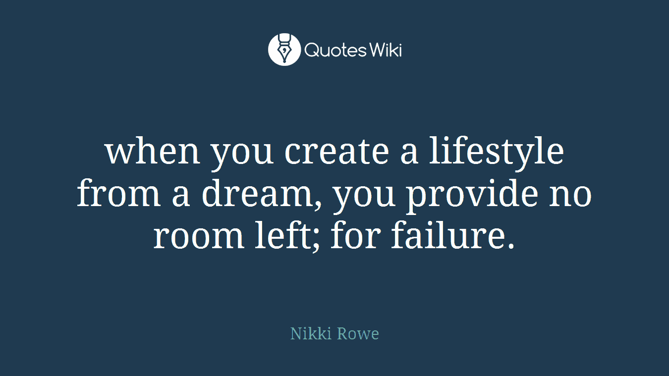 when you create a lifestyle from a dream, you provide no room left; for failure.