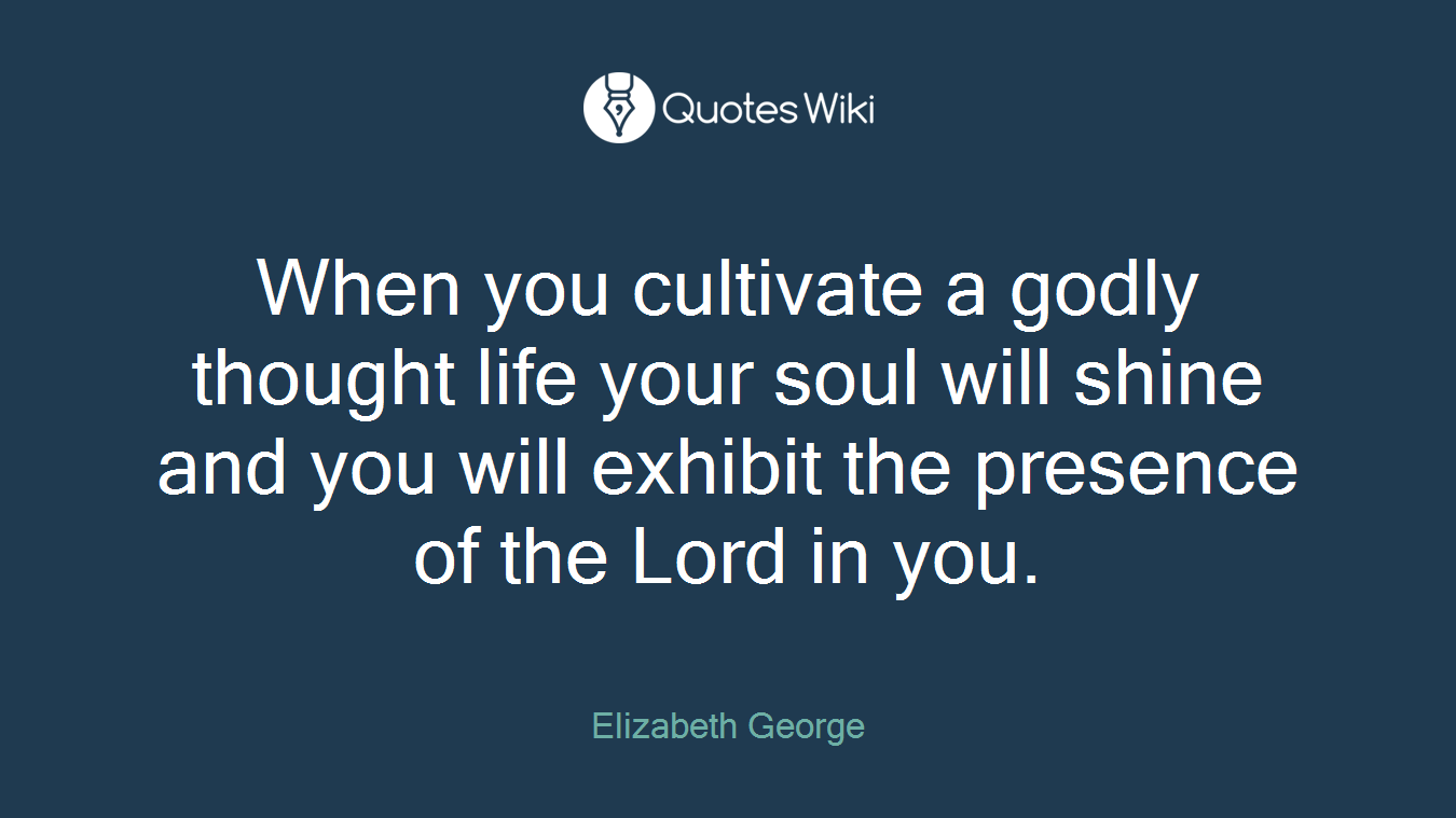 When you cultivate a godly thought life your soul will shine and you will exhibit the presence of the Lord in you.