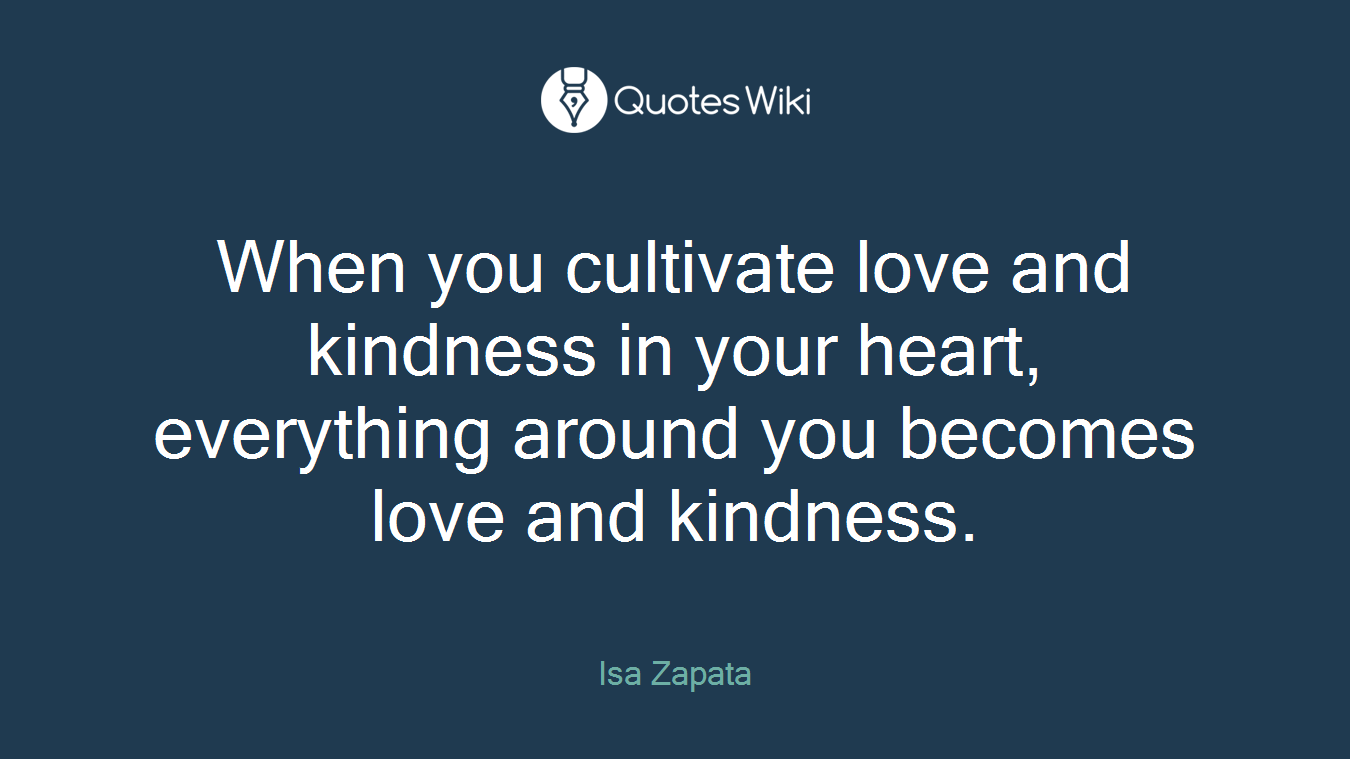 When you cultivate love and kindness in your heart, everything around you becomes love and kindness.