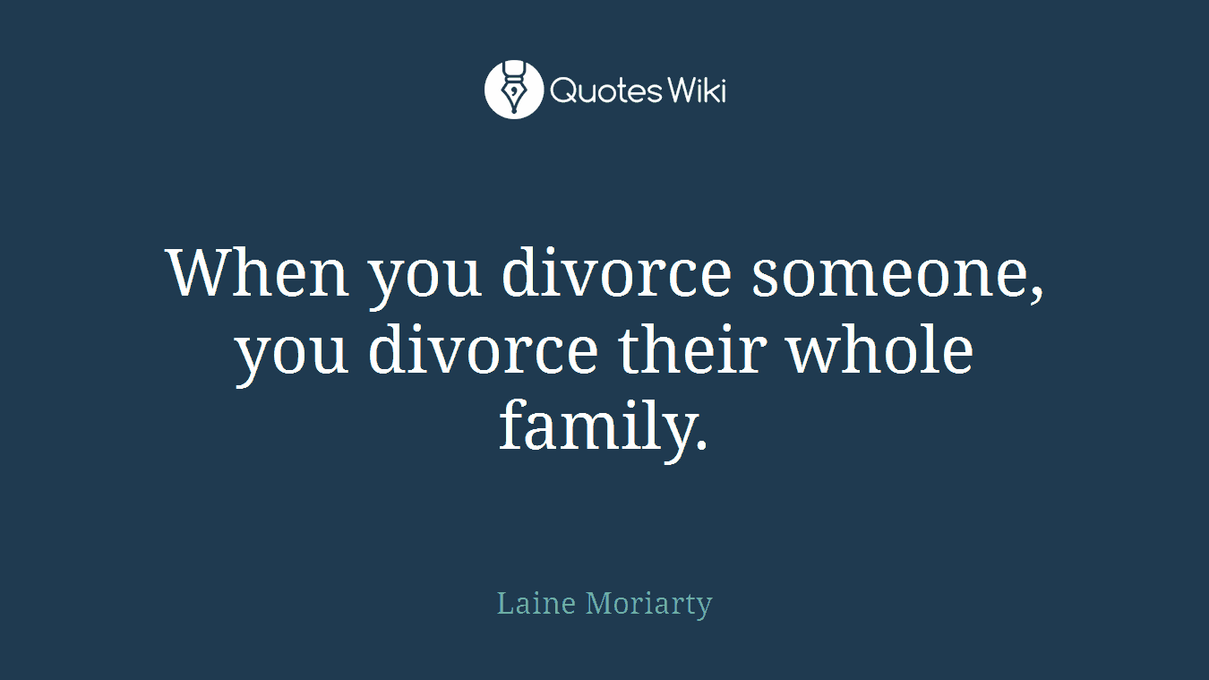 When you divorce someone, you divorce their whole family.