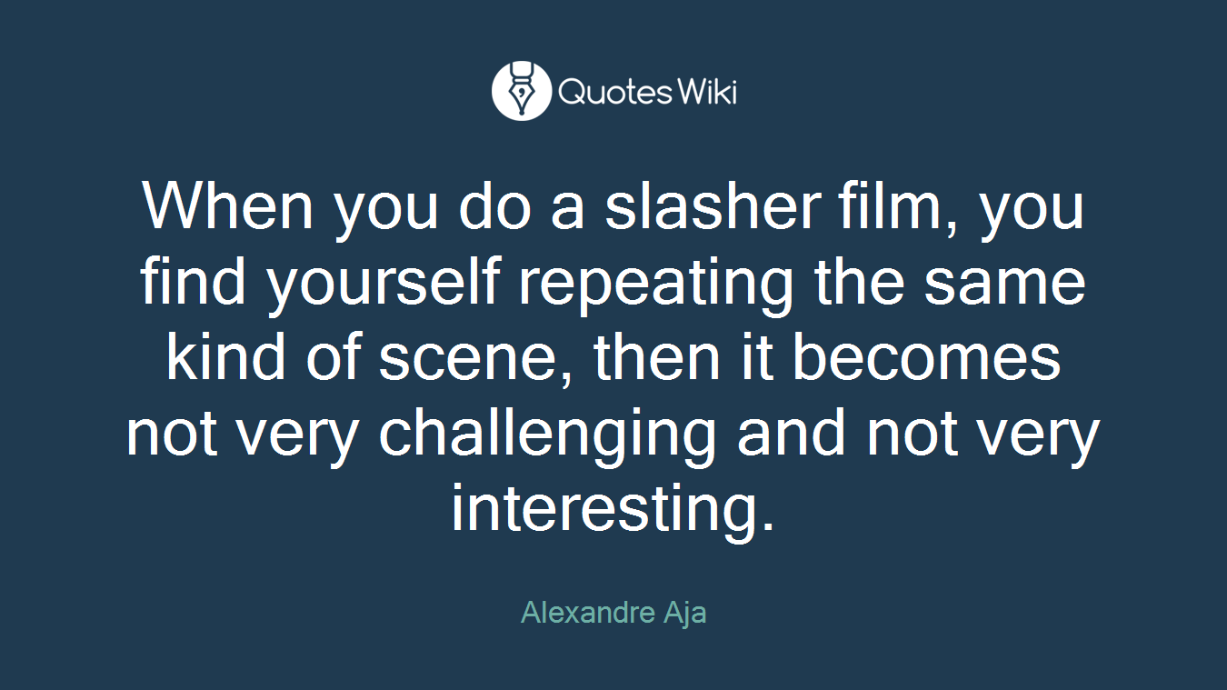 When you do a slasher film, you find yourself repeating the same kind of scene, then it becomes not very challenging and not very interesting.