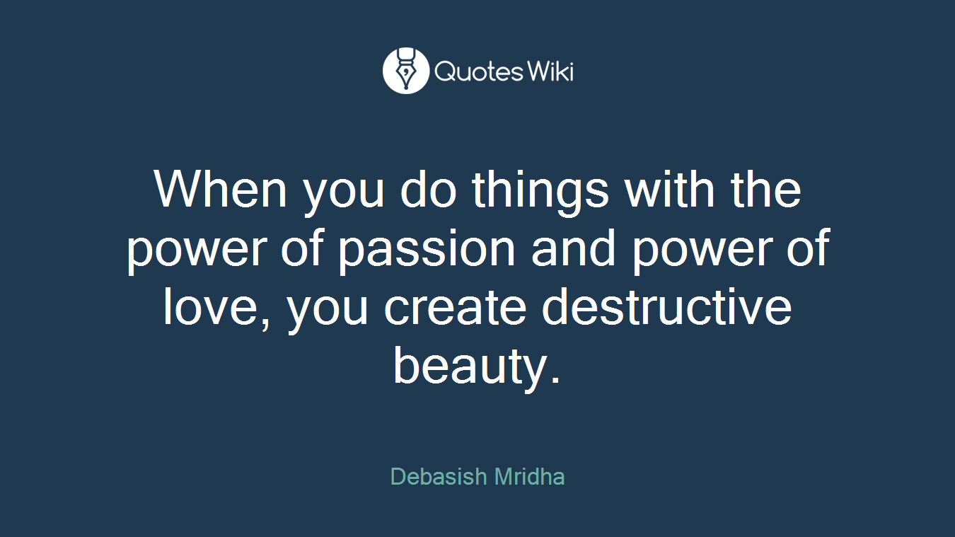When you do things with the power of passion and power of love, you create destructive beauty.