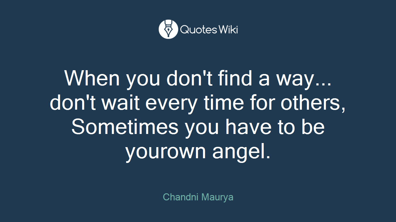 When you don't find a way... don't wait every time for others, Sometimes you have to be yourown angel.